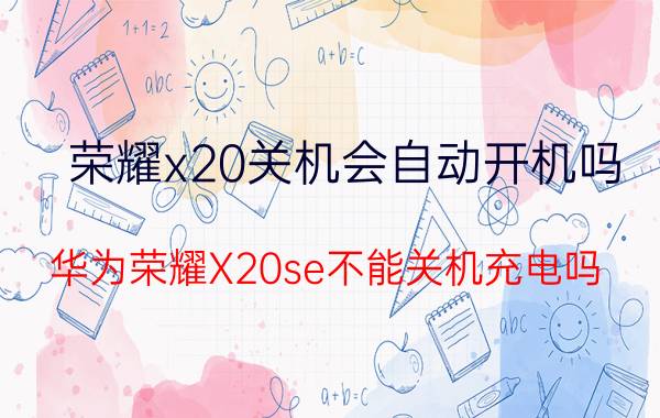 荣耀x20关机会自动开机吗 华为荣耀X20se不能关机充电吗？